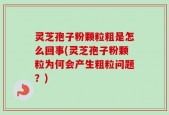 灵芝孢子粉颗粒粗是怎么回事(灵芝孢子粉颗粒为何会产生粗粒问题？)