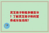 灵芝孢子粉粗多糖百分？了解灵芝孢子粉的营养成分及功效？