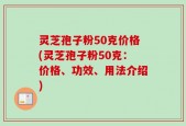 灵芝孢子粉50克价格(灵芝孢子粉50克：价格、功效、用法介绍)