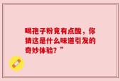 喝孢子粉竟有点酸，你猜这是什么味道引发的奇妙体验？”