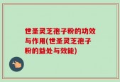 世圣灵芝孢子粉的功效与作用(世圣灵芝孢子粉的益处与效能)