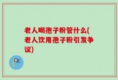 老人喝孢子粉管什么(老人饮用孢子粉引发争议)