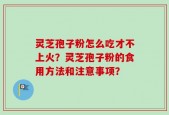 灵芝孢子粉怎么吃才不上火？灵芝孢子粉的食用方法和注意事项？