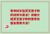 常州科尔佳灵芝孢子粉的功效与用法？详细介绍灵芝孢子粉的营养价值及使用方法？