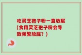 吃灵芝孢子粉一直放屁(食用灵芝孢子粉会导致频繁放屁？)