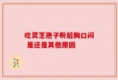 吃灵芝孢子粉后胸口闷 是还是其他原因