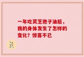 一年吃灵芝孢子油后，我的身体发生了怎样的变化？惊喜不已