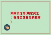 姚家灵芝哥(姚家灵芝：探寻灵芝背后的故事)