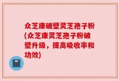 众芝康破壁灵芝孢子粉(众芝康灵芝孢子粉破壁升级，提高吸收率和功效)