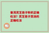 普洱灵芝孢子粉的正确吃法？灵芝孢子煲汤的正确吃法