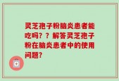 灵芝孢子粉脑炎患者能吃吗？？解答灵芝孢子粉在脑炎患者中的使用问题？