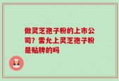 做灵芝孢子粉的上市公司？雷允上灵芝孢子粉是贴牌的吗