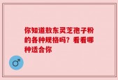 你知道敖东灵芝孢子粉的各种规格吗？看看哪种适合你