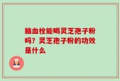 脑血栓能喝灵芝孢子粉吗？灵芝孢子粉的功效是什么