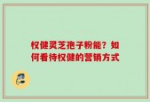 权健灵芝孢子粉能？如何看待权健的营销方式