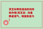 灵芝补脾祛湿汤的功效和作用(灵芝汤：改善脾虚湿气，增强免疫力)