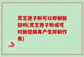 灵芝孢子粉可以抑制新冠吗(灵芝孢子粉或可对新冠病毒产生抑制作用)