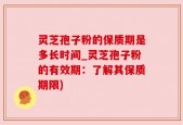 灵芝孢子粉的保质期是多长时间_灵芝孢子粉的有效期：了解其保质期限)