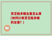 灵芝粗多糖含量怎么算(如何计算灵芝粗多糖的含量？)