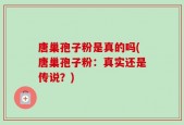 唐巢孢子粉是真的吗(唐巢孢子粉：真实还是传说？)