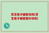 灵芝孢子破壁功效(灵芝孢子破壁提升功效)