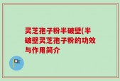 灵芝孢子粉半破壁(半破壁灵芝孢子粉的功效与作用简介