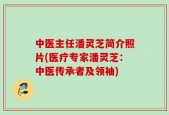 中医主任潘灵芝简介照片(医疗专家潘灵芝：中医传承者及领袖)