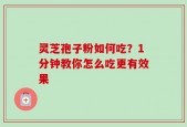 灵芝孢子粉如何吃？1分钟教你怎么吃更有效果