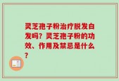 灵芝孢子粉治疗脱发白发吗？灵芝孢子粉的功效、作用及禁忌是什么？