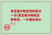 灵芝孢子粉正宗的多少一斤(灵芝孢子粉的正宗市价，一斤售价多少？)