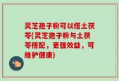 灵芝孢子粉可以搭土茯苓(灵芝孢子粉与土茯苓搭配，更强效益，可维护健康)