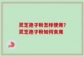 灵芝孢子粉怎样使用？灵芝孢子粉如何食用