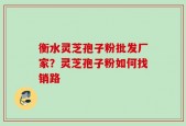 衡水灵芝孢子粉批发厂家？灵芝孢子粉如何找销路