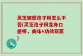 灵芝破壁孢子粉怎么不苦(灵芝孢子粉变身口感棒，美味+功效双赢)