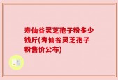 寿仙谷灵芝孢子粉多少钱斤(寿仙谷灵芝孢子粉售价公布)