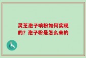 灵芝孢子喷粉如何实现的？孢子粉是怎么来的