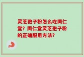 灵芝孢子粉怎么吃同仁堂？同仁堂灵芝孢子粉的正确服用方法？