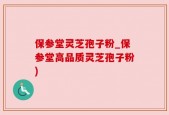 保参堂灵芝孢子粉_保参堂高品质灵芝孢子粉)
