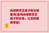 尚绿牌灵芝孢子粉价格查询(查询尚绿牌灵芝孢子粉价格，让您的健康受益)