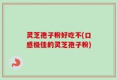 灵芝孢子粉好吃不(口感极佳的灵芝孢子粉)