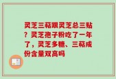 灵芝三萜跟灵芝总三贴？灵芝孢子粉吃了一年了，灵芝多糖、三萜成份含量双高吗