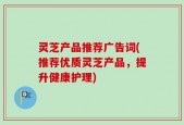 灵芝产品推荐广告词(推荐优质灵芝产品，提升健康护理)