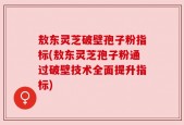 敖东灵芝破壁孢子粉指标(敖东灵芝孢子粉通过破壁技术全面提升指标)