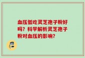 血压低吃灵芝孢子粉好吗？科学解析灵芝孢子粉对血压的影响？