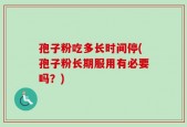 孢子粉吃多长时间停(孢子粉长期服用有必要吗？)