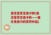 源芝堂灵芝孢子粉(源芝堂灵芝孢子粉——强化免疫力的灵丹妙品)