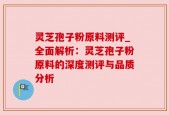 灵芝孢子粉原料测评_全面解析：灵芝孢子粉原料的深度测评与品质分析