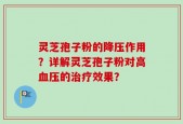 灵芝孢子粉的降压作用？详解灵芝孢子粉对高血压的治疗效果？