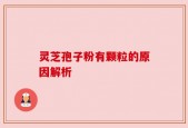 灵芝孢子粉有颗粒的原因解析
