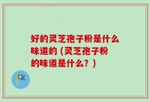 好的灵芝孢子粉是什么味道的 (灵芝孢子粉的味道是什么？)